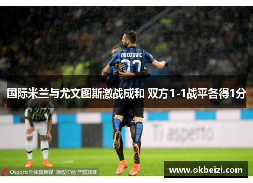 国际米兰与尤文图斯激战成和 双方1-1战平各得1分 国际米兰与尤文图斯激战成和 双方1-1战平各得1分