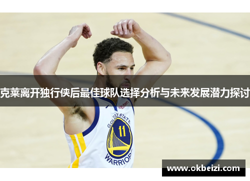 克莱离开独行侠后最佳球队选择分析与未来发展潜力探讨