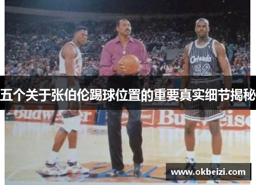 五个关于张伯伦踢球位置的重要真实细节揭秘 五个关于张伯伦踢球位置的重要真实细节揭秘