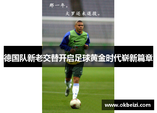 德国队新老交替开启足球黄金时代崭新篇章 德国队新老交替开启足球黄金时代崭新篇章