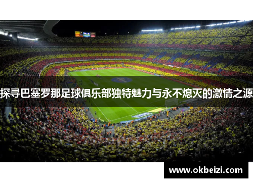 探寻巴塞罗那足球俱乐部独特魅力与永不熄灭的激情之源 探寻巴塞罗那足球俱乐部独特魅力与永不熄灭的激情之源