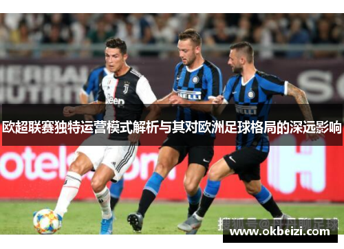 欧超联赛独特运营模式解析与其对欧洲足球格局的深远影响 欧超联赛独特运营模式解析与其对欧洲足球格局的深远影响